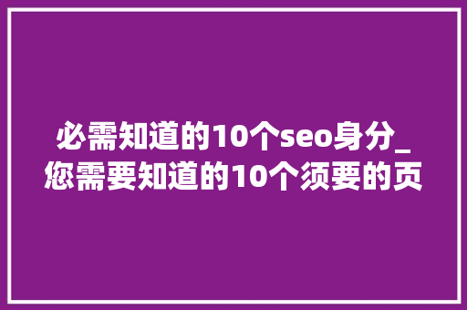 必需知道的10个seo身分_您需要知道的10个须要的页面SEO成分 必需知道的10个seo身分_您需要知道的10个须要的页面SEO成分 必应SEO