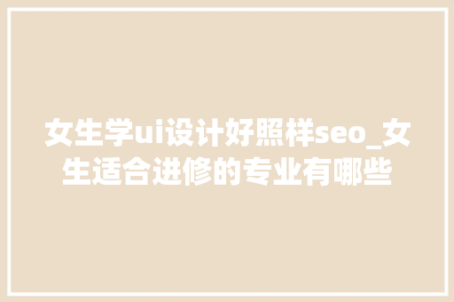 女生学ui设计好照样seo_女生适合进修的专业有哪些 女生学ui设计好照样seo_女生适合进修的专业有哪些 百度SEO
