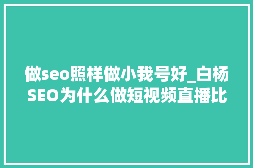 做seo照样做小我号好_白杨SEO为什么做短视频直播比写网站文章年夜众号图文更难 做seo照样做小我号好_白杨SEO为什么做短视频直播比写网站文章年夜众号图文更难 必应SEO