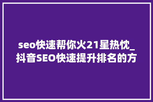 seo快速帮你火21星热忱_抖音SEO快速提升排名的方法 seo快速帮你火21星热忱_抖音SEO快速提升排名的方法 百度SEO
