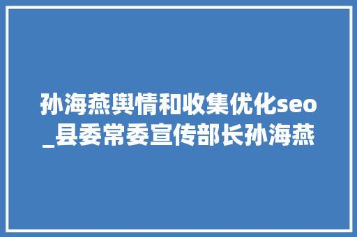 孙海燕舆情和收集优化seo_县委常委宣传部长孙海燕到融媒体中央调研 孙海燕舆情和收集优化seo_县委常委宣传部长孙海燕到融媒体中央调研 百度SEO