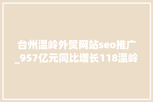 台州温岭外贸网站seo推广_957亿元同比增长118温岭外贸向新出发 台州温岭外贸网站seo推广_957亿元同比增长118温岭外贸向新出发 搜狗SEO