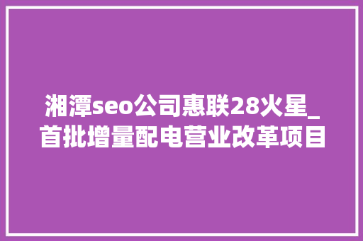 湘潭seo公司惠联28火星_首批增量配电营业改革项目确定 七股受益 湘潭seo公司惠联28火星_首批增量配电营业改革项目确定 七股受益 网站建设公司
