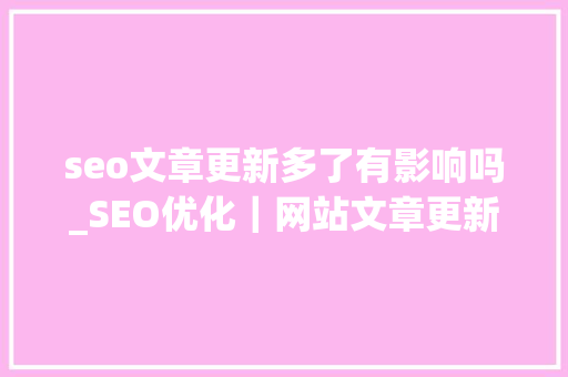 seo文章更新多了有影响吗_SEO优化｜网站文章更新的频率对其优化效果存在影响吗 seo文章更新多了有影响吗_SEO优化｜网站文章更新的频率对其优化效果存在影响吗 网站建设公司