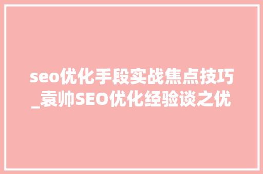 seo优化手段实战焦点技巧_袁帅SEO优化经验谈之优化5大年夜核心技巧 seo优化手段实战焦点技巧_袁帅SEO优化经验谈之优化5大年夜核心技巧 必应SEO