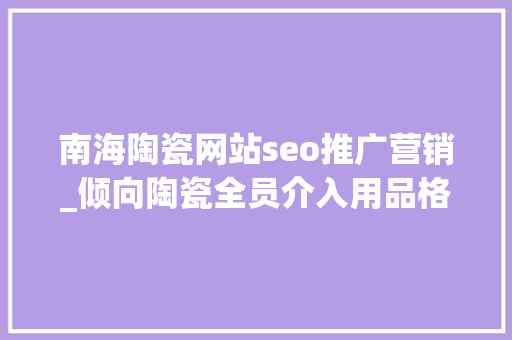 南海陶瓷网站seo推广营销_倾向陶瓷全员介入用品格赢得市占率  活力南海 质造辉煌 南海陶瓷网站seo推广营销_倾向陶瓷全员介入用品格赢得市占率  活力南海 质造辉煌 必应SEO