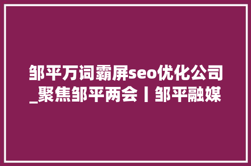邹平万词霸屏seo优化公司_聚焦邹平两会丨邹平融媒全媒体声威全新亮相 邹平万词霸屏seo优化公司_聚焦邹平两会丨邹平融媒全媒体声威全新亮相 网站建设公司