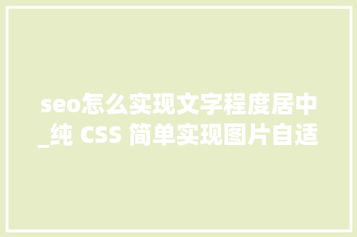 seo怎么实现文字程度居中_纯 CSS 简单实现图片自适应水平垂直居中 seo怎么实现文字程度居中_纯 CSS 简单实现图片自适应水平垂直居中 搜狗SEO