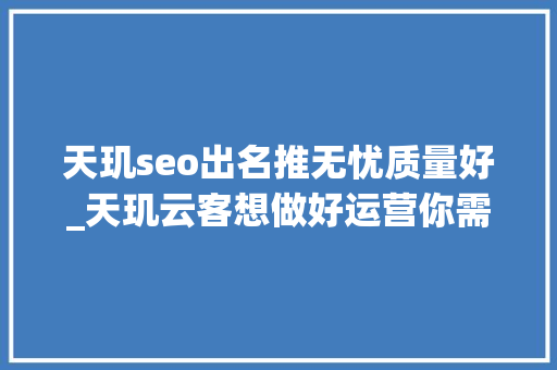 天玑seo出名推无忧质量好_天玑云客想做好运营你需要这些器械 天玑seo出名推无忧质量好_天玑云客想做好运营你需要这些器械 搜狗SEO