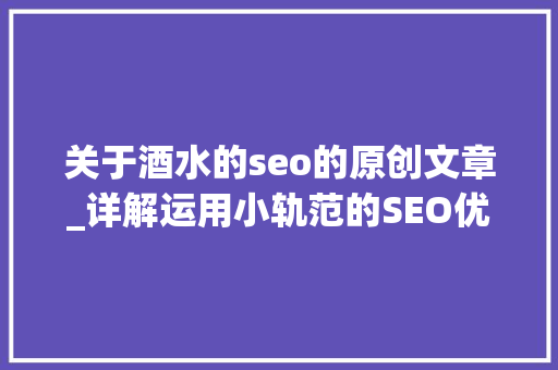 关于酒水的seo的原创文章_详解运用小轨范的SEO优化与赚钱技巧 关于酒水的seo的原创文章_详解运用小轨范的SEO优化与赚钱技巧 必应SEO