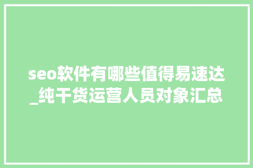 seo软件有哪些值得易速达_纯干货运营人员对象汇总史上最全 seo软件有哪些值得易速达_纯干货运营人员对象汇总史上最全 神马SEO