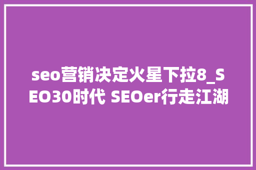 seo营销决定火星下拉8_SEO30时代 SEOer行走江湖必备的十一大年夜盖世赚钱绝招 seo营销决定火星下拉8_SEO30时代 SEOer行走江湖必备的十一大年夜盖世赚钱绝招 搜狗SEO