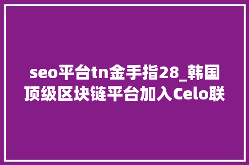 seo平台tn金手指28_韩国顶级区块链平台加入Celo联盟 seo平台tn金手指28_韩国顶级区块链平台加入Celo联盟 搜狗SEO