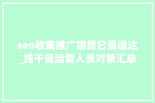 seo收集推广端赖它易速达_纯干货运营人员对象汇总史上最全 seo收集推广端赖它易速达_纯干货运营人员对象汇总史上最全 必应SEO