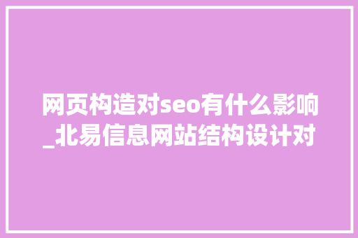 网页构造对seo有什么影响_北易信息网站结构设计对SEO有哪些影响 网页构造对seo有什么影响_北易信息网站结构设计对SEO有哪些影响 搜狗SEO