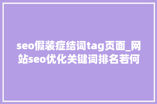 seo假装症结词tag页面_网站seo优化关键词排名若何调解呢 seo假装症结词tag页面_网站seo优化关键词排名若何调解呢 搜狗SEO