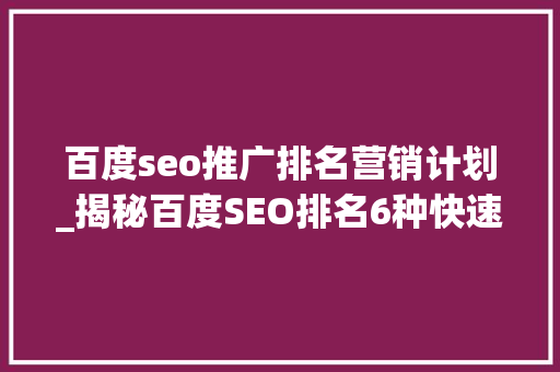 百度seo推广排名营销计划_揭秘百度SEO排名6种快速引流方法 百度seo推广排名营销计划_揭秘百度SEO排名6种快速引流方法 神马SEO