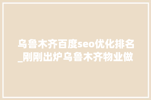 乌鲁木齐百度seo优化排名_刚刚出炉乌鲁木齐物业做事星级排名不合规物业将清出市场 乌鲁木齐百度seo优化排名_刚刚出炉乌鲁木齐物业做事星级排名不合规物业将清出市场 神马SEO