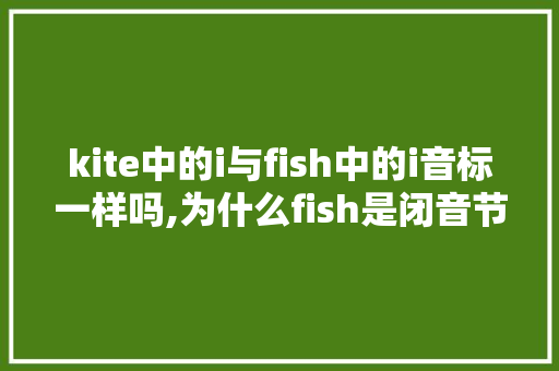 kite中的i与fish中的i音标一样吗,为什么fish是闭音节词。 kite中的i与fish中的i音标一样吗,为什么fish是闭音节词。 搜狗SEO