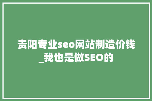 贵阳专业seo网站制造价钱_我也是做SEO的 贵阳专业seo网站制造价钱_我也是做SEO的 SEO关键词
