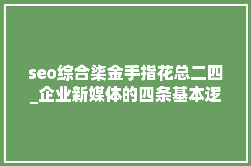 seo综合柒金手指花总二四_企业新媒体的四条基本逻辑 seo综合柒金手指花总二四_企业新媒体的四条基本逻辑 神马SEO