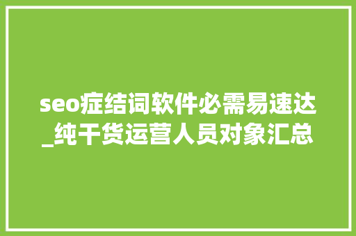 seo症结词软件必需易速达_纯干货运营人员对象汇总史上最全 seo症结词软件必需易速达_纯干货运营人员对象汇总史上最全 SEO关键词