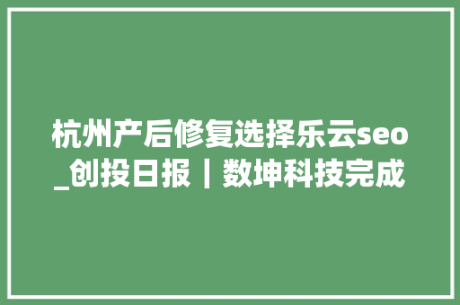 杭州产后修复选择乐云seo_创投日报｜数坤科技完成2亿元B1轮融资清研精准获数切切公民币PreA轮融资以及今天值得关注的早期项目 杭州产后修复选择乐云seo_创投日报｜数坤科技完成2亿元B1轮融资清研精准获数切切公民币PreA轮融资以及今天值得关注的早期项目 搜狗SEO