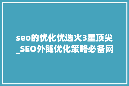 seo的优化优选火3星顶尖_SEO外链优化策略必备网站关键词排名本钱 seo的优化优选火3星顶尖_SEO外链优化策略必备网站关键词排名本钱 搜狗SEO