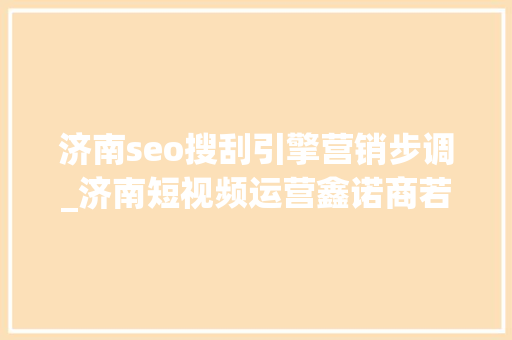 济南seo搜刮引擎营销步调_济南短视频运营鑫诺商若何选择合适的推广办法 济南seo搜刮引擎营销步调_济南短视频运营鑫诺商若何选择合适的推广办法 网站建设公司