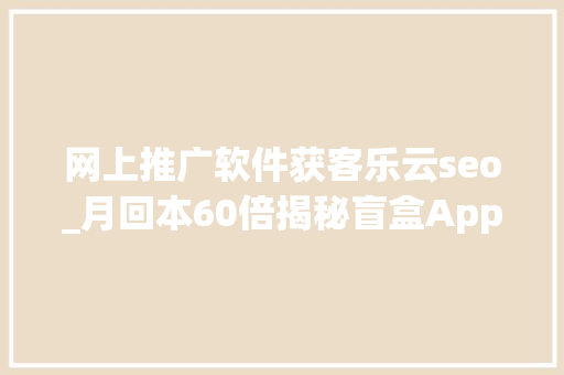 网上推广软件获客乐云seo_月回本60倍揭秘盲盒App背后的商业逻辑 网上推广软件获客乐云seo_月回本60倍揭秘盲盒App背后的商业逻辑 SEO关键词