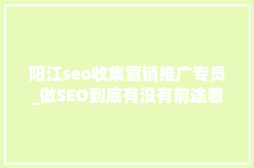 阳江seo收集营销推广专员_做SEO到底有没有前途看完这篇文章你就明白了 阳江seo收集营销推广专员_做SEO到底有没有前途看完这篇文章你就明白了 SEO关键词