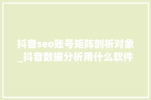 抖音seo账号矩阵剖析对象_抖音数据分析用什么软件若何做抖音矩阵账号 抖音seo账号矩阵剖析对象_抖音数据分析用什么软件若何做抖音矩阵账号 SEO关键词