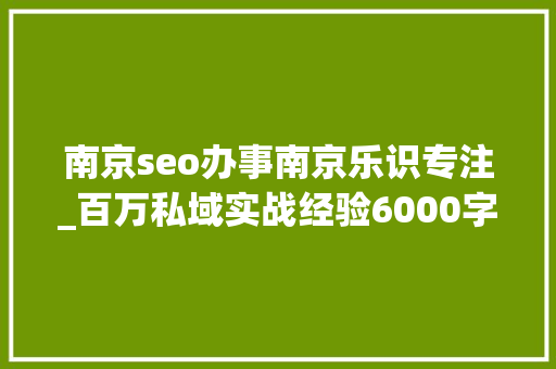 南京seo办事南京乐识专注_百万私域实战经验6000字搭建私域体系 南京seo办事南京乐识专注_百万私域实战经验6000字搭建私域体系 神马SEO