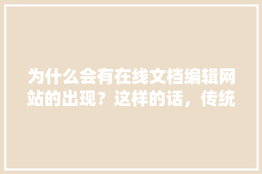 为什么会有在线文档编辑网站的出现？这样的话，传统的办公软件还有用吗,为什么要建公司网站呢。 为什么会有在线文档编辑网站的出现？这样的话，传统的办公软件还有用吗,为什么要建公司网站呢。 神马SEO