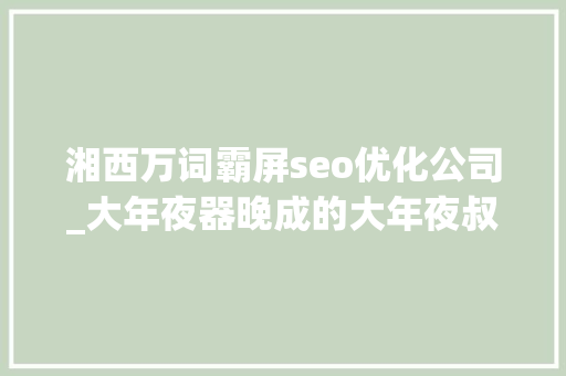 湘西万词霸屏seo优化公司_大年夜器晚成的大年夜叔们开启霸屏模式 湘西万词霸屏seo优化公司_大年夜器晚成的大年夜叔们开启霸屏模式 网站建设公司