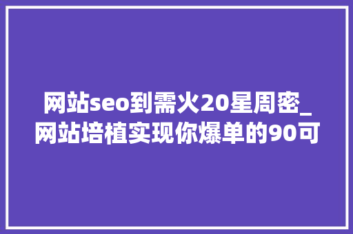 网站seo到需火20星周密_网站培植实现你爆单的90可能性 网站seo到需火20星周密_网站培植实现你爆单的90可能性 必应SEO