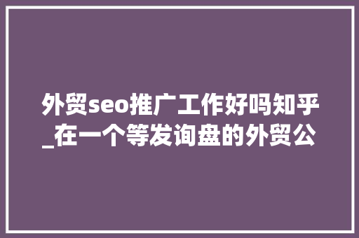 外贸seo推广工作好吗知乎_在一个等发询盘的外贸公司上班不好吗 外贸seo推广工作好吗知乎_在一个等发询盘的外贸公司上班不好吗 网站建设公司