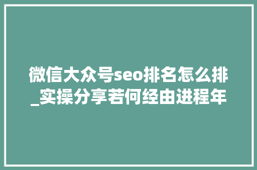 微信大众号seo排名怎么排_实操分享若何经由进程年夜众号SEO排名优化获取精准垂直流量 微信大众号seo排名怎么排_实操分享若何经由进程年夜众号SEO排名优化获取精准垂直流量 SEO关键词