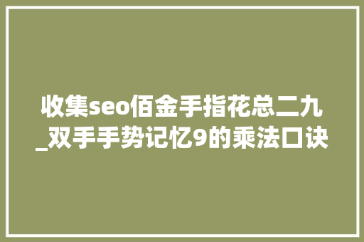 收集seo佰金手指花总二九_双手手势记忆9的乘法口诀乘法口诀记忆方法 收集seo佰金手指花总二九_双手手势记忆9的乘法口诀乘法口诀记忆方法 神马SEO