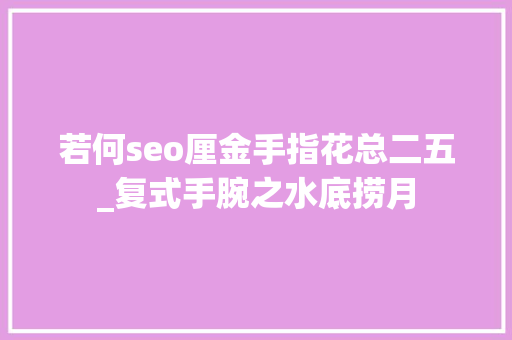 若何seo厘金手指花总二五_复式手腕之水底捞月 若何seo厘金手指花总二五_复式手腕之水底捞月 百度SEO