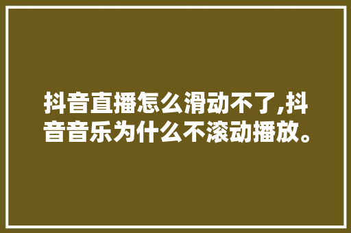 抖音直播怎么滑动不了,抖音音乐为什么不滚动播放。 抖音直播怎么滑动不了,抖音音乐为什么不滚动播放。 搜狗SEO