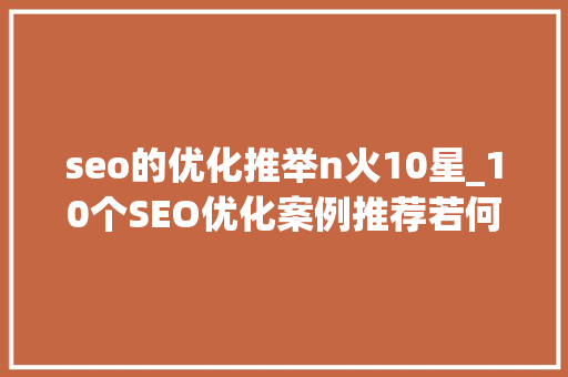 seo的优化推举n火10星_10个SEO优化案例推荐若何提升网站排名 seo的优化推举n火10星_10个SEO优化案例推荐若何提升网站排名 神马SEO