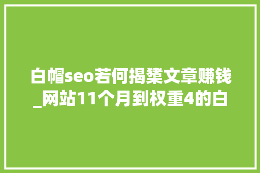 白帽seo若何揭橥文章赚钱_网站11个月到权重4的白帽seo之路 白帽seo若何揭橥文章赚钱_网站11个月到权重4的白帽seo之路 百度SEO