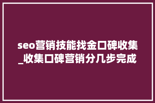 seo营销技能找金口碑收集_收集口碑营销分几步完成收集口碑营销的步骤 seo营销技能找金口碑收集_收集口碑营销分几步完成收集口碑营销的步骤 SEO关键词