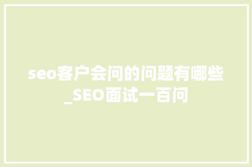 seo客户会问的问题有哪些_SEO面试一百问 seo客户会问的问题有哪些_SEO面试一百问 网站建设公司