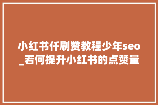 小红书仟刷赞教程少年seo_若何提升小红书的点赞量浏览量和互动率 小红书仟刷赞教程少年seo_若何提升小红书的点赞量浏览量和互动率 神马SEO