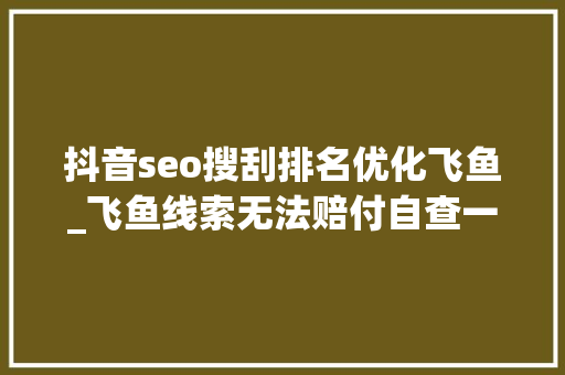 抖音seo搜刮排名优化飞鱼_飞鱼线索无法赔付自查一下立马知道差在了哪一步建议收藏 抖音seo搜刮排名优化飞鱼_飞鱼线索无法赔付自查一下立马知道差在了哪一步建议收藏 百度SEO