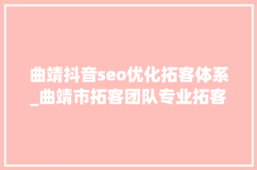 曲靖抖音seo优化拓客体系_曲靖市拓客团队专业拓客团队全程落地跟踪 曲靖抖音seo优化拓客体系_曲靖市拓客团队专业拓客团队全程落地跟踪 网站建设公司