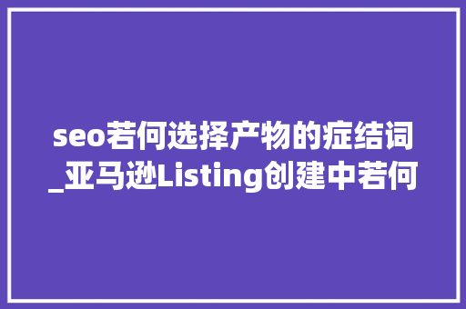 seo若何选择产物的症结词_亚马逊Listing创建中若何选择和优化关键词 seo若何选择产物的症结词_亚马逊Listing创建中若何选择和优化关键词 搜狗SEO