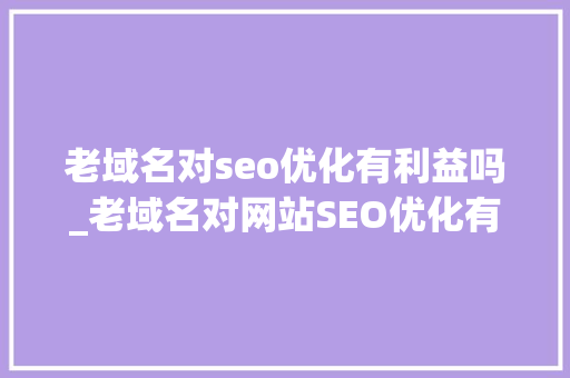 老域名对seo优化有利益吗_老域名对网站SEO优化有哪些好处 老域名对seo优化有利益吗_老域名对网站SEO优化有哪些好处 网站建设公司